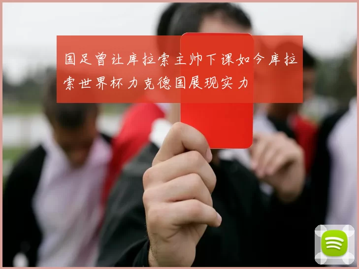 国足曾让库拉索主帅下课如今库拉索世界杯力克德国展现实力