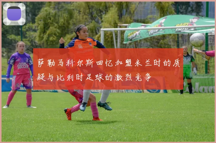 萨勒马科尔斯回忆加盟米兰时的质疑与比利时足球的激烈竞争