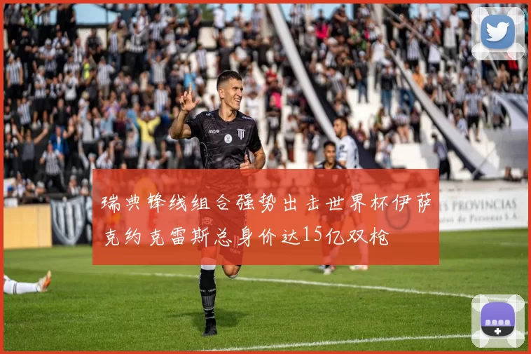 瑞典锋线组合强势出击世界杯伊萨克约克雷斯总身价达15亿双枪