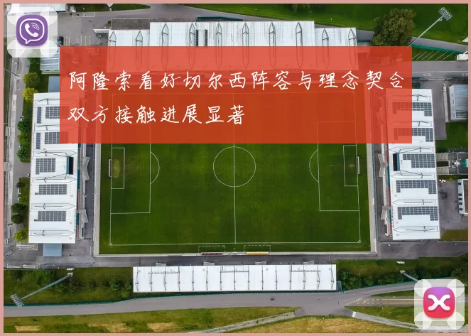 阿隆索看好切尔西阵容与理念契合双方接触进展显著