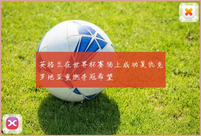 英格兰在世界杯赛场上成功复仇克罗地亚重燃夺冠希望