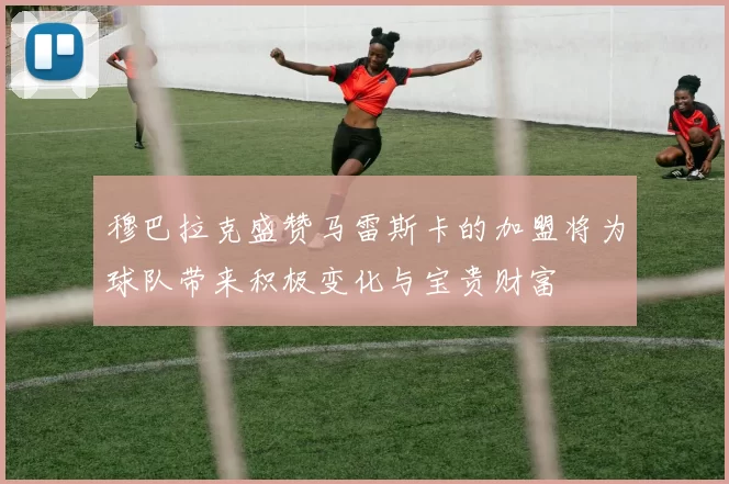 穆巴拉克盛赞马雷斯卡的加盟将为球队带来积极变化与宝贵财富