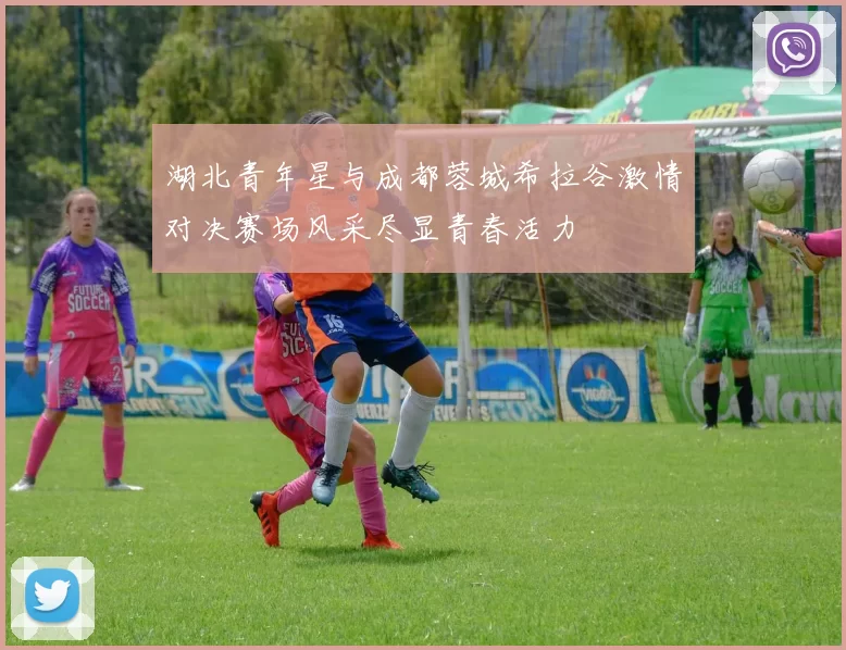 湖北青年星与成都蓉城希拉谷激情对决赛场风采尽显青春活力