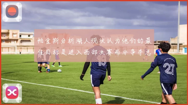 帕金斯分析湖人现状认为他们的最佳目标是进入西部决赛而非争夺总冠军