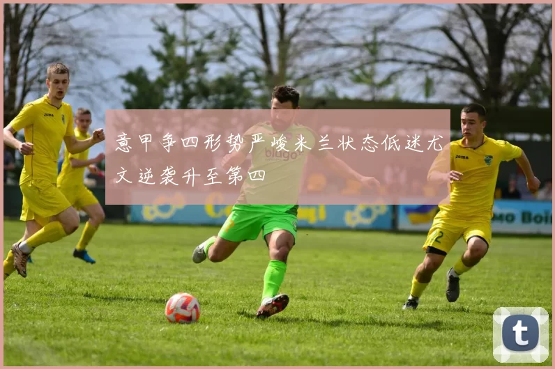 意甲争四形势严峻米兰状态低迷尤文逆袭升至第四