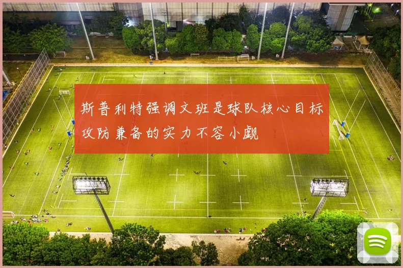 斯普利特强调文班是球队核心目标攻防兼备的实力不容小觑