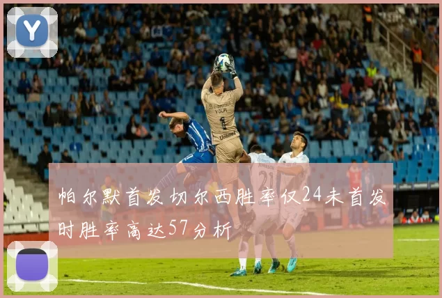 帕尔默首发切尔西胜率仅24未首发时胜率高达57分析