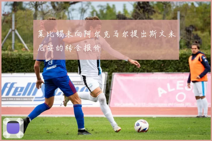 莱比锡未向阿尔克马尔提出斯文米尼安的转会报价