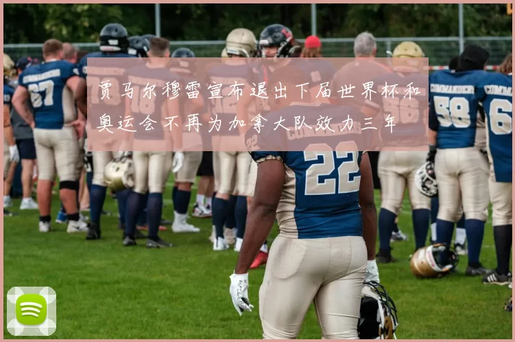 贾马尔穆雷宣布退出下届世界杯和奥运会不再为加拿大队效力三年