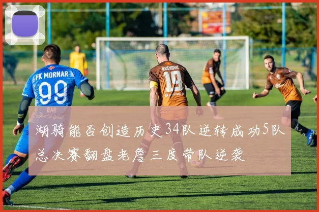 湖骑能否创造历史34队逆转成功5队总决赛翻盘老詹三度带队逆袭