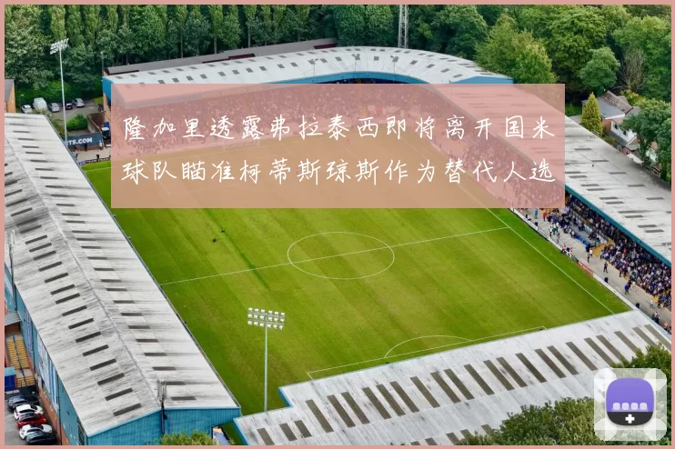 隆加里透露弗拉泰西即将离开国米球队瞄准柯蒂斯琼斯作为替代人选