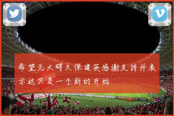希望无大碍久保建英感谢支持并表示这只是一个新的开始