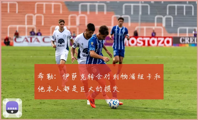 希勒：伊萨克转会对利物浦纽卡和他本人都是巨大的损失