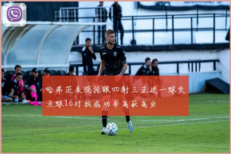 哈弗茨表现抢眼四射三正进一球失点球16对抗成功率高获高分