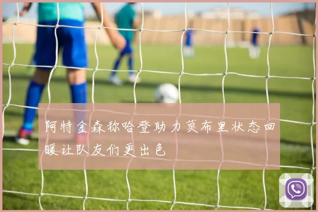 阿特金森称哈登助力莫布里状态回暖让队友们更出色