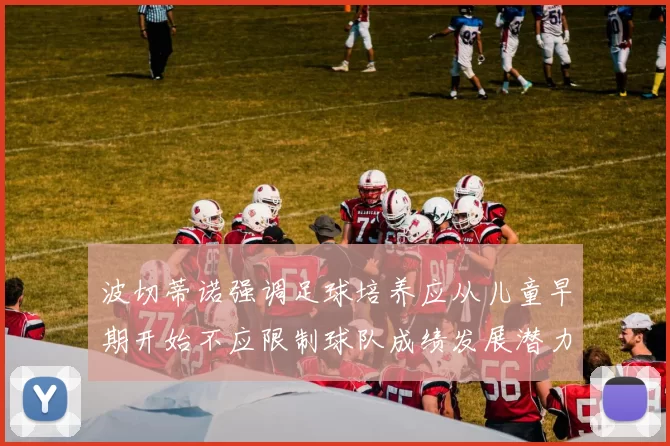 波切蒂诺强调足球培养应从儿童早期开始不应限制球队成绩发展潜力