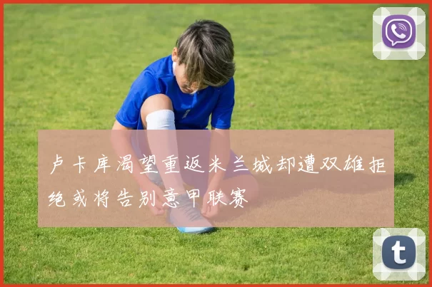 卢卡库渴望重返米兰城却遭双雄拒绝或将告别意甲联赛