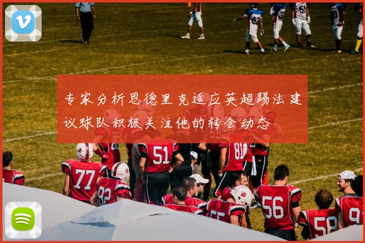 专家分析恩德里克适应英超踢法建议球队积极关注他的转会动态