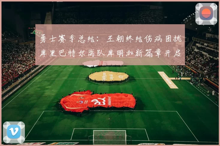 勇士赛季总结：王朝终结伤病困扰库里巴特尔离队库明加新篇章开启