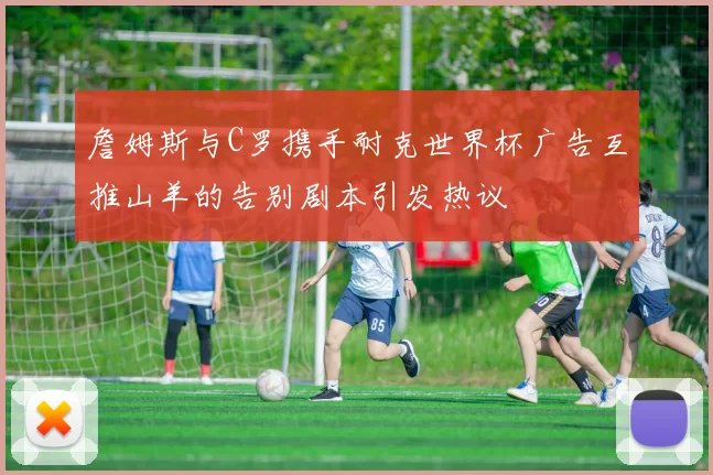 詹姆斯与C罗携手耐克世界杯广告互推山羊的告别剧本引发热议