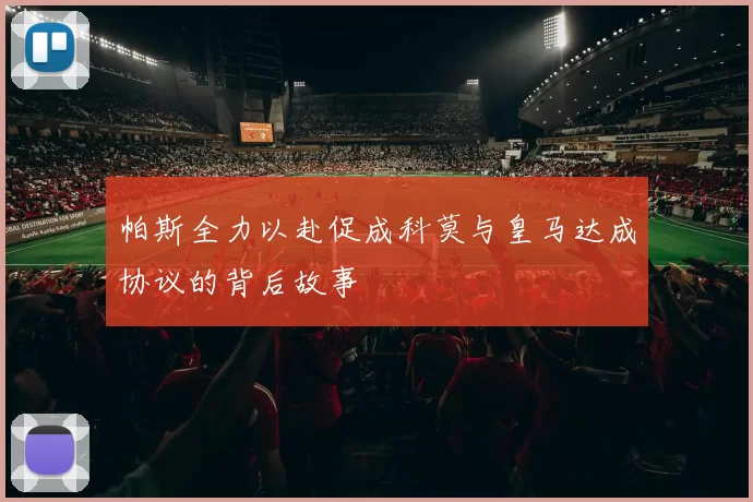 帕斯全力以赴促成科莫与皇马达成协议的背后故事