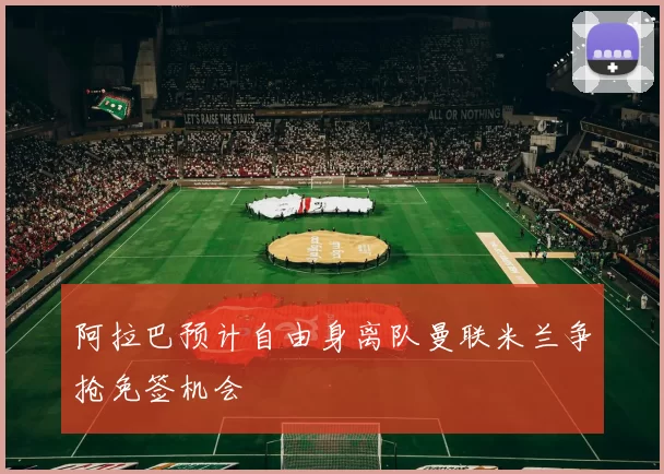 阿拉巴预计自由身离队曼联米兰争抢免签机会