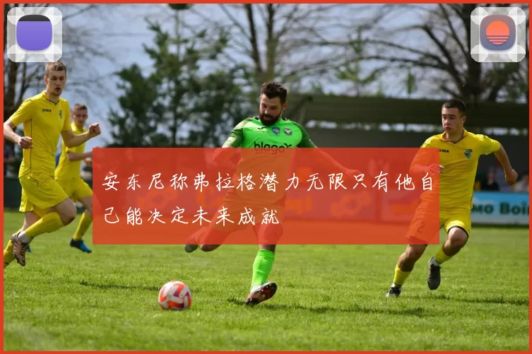 安东尼称弗拉格潜力无限只有他自己能决定未来成就