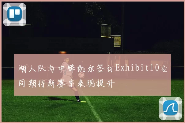 湖人队与中锋凯尔签订Exhibit10合同期待新赛季表现提升