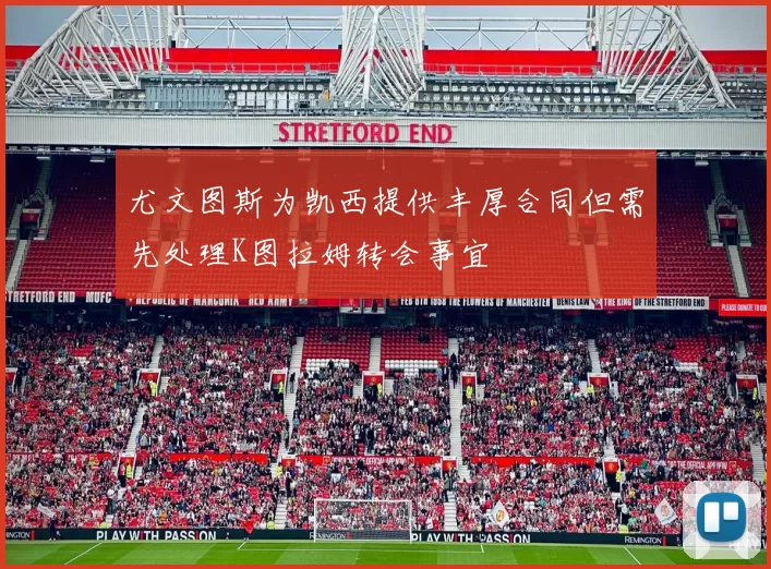 尤文图斯为凯西提供丰厚合同但需先处理K图拉姆转会事宜
