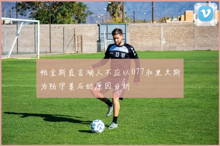 帕金斯直言湖人不应以077和里夫斯为防守基石的原因分析