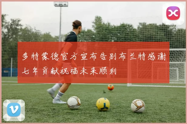 多特蒙德官方宣布告别布兰特感谢七年贡献祝福未来顺利